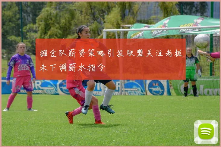 掘金队薪资策略引发联盟关注老板未下调薪水指令