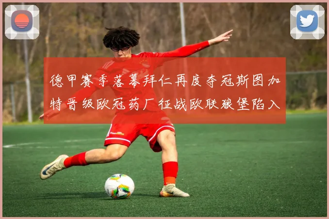 德甲赛季落幕拜仁再度夺冠斯图加特晋级欧冠药厂征战欧联狼堡陷入保级附加赛