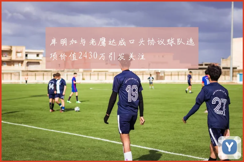 库明加与老鹰达成口头协议球队选项价值2430万引发关注