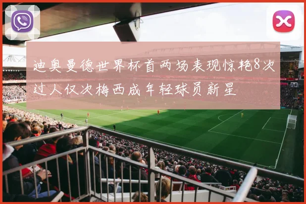 迪奥曼德世界杯首两场表现惊艳8次过人仅次梅西成年轻球员新星