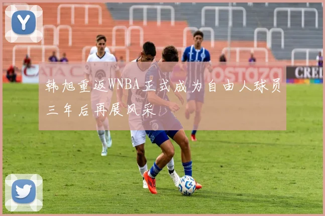 韩旭重返WNBA正式成为自由人球员三年后再展风采