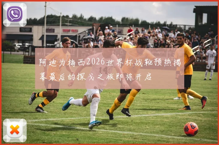 阿迪为梅西2026世界杯战靴预热揭幕最后的探戈之旅即将开启