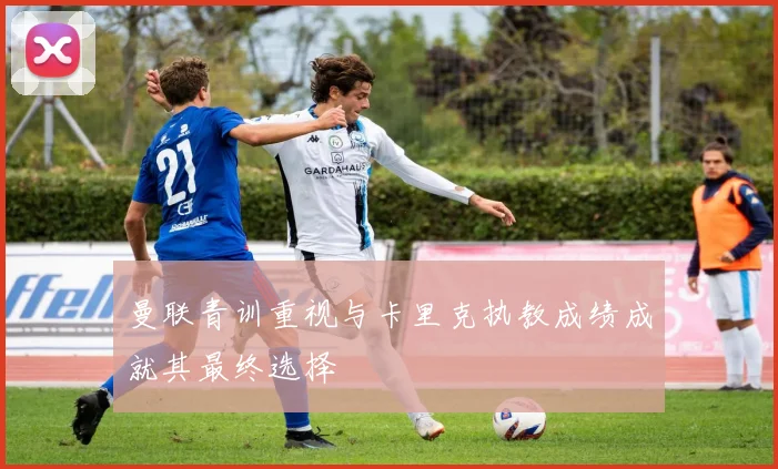 曼联青训重视与卡里克执教成绩成就其最终选择