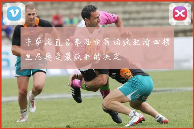卡萨诺直言弗洛伦蒂诺疯狂请回穆里尼奥是最疯狂的决定