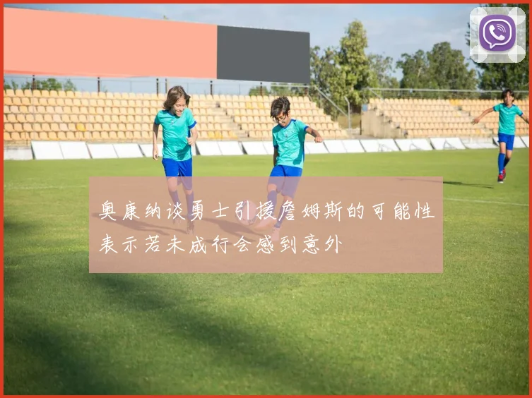 奥康纳谈勇士引援詹姆斯的可能性表示若未成行会感到意外