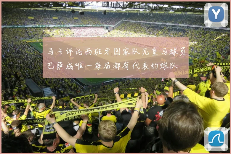 马卡评论西班牙国家队无皇马球员巴萨成唯一每届都有代表的球队