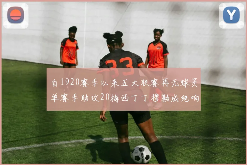 自1920赛季以来五大联赛再无球员单赛季助攻20梅西丁丁穆勒成绝响