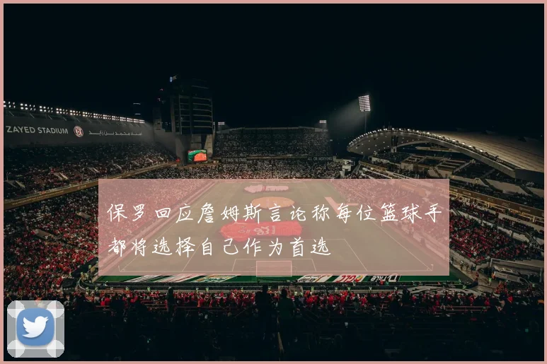 保罗回应詹姆斯言论称每位篮球手都将选择自己作为首选