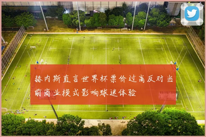 赫内斯直言世界杯票价过高反对当前商业模式影响球迷体验