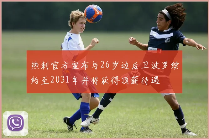热刺官方宣布与26岁边后卫波罗续约至2031年并将获得顶薪待遇