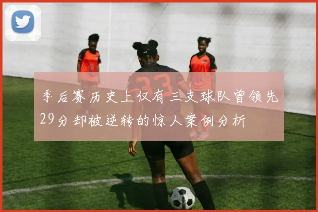 季后赛历史上仅有三支球队曾领先29分却被逆转的惊人案例分析