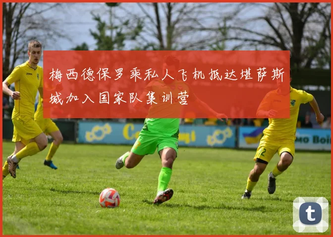 梅西德保罗乘私人飞机抵达堪萨斯城加入国家队集训营