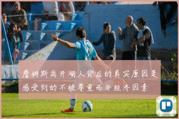 詹姆斯离开湖人背后的真实原因是感受到的不被尊重而非经济因素