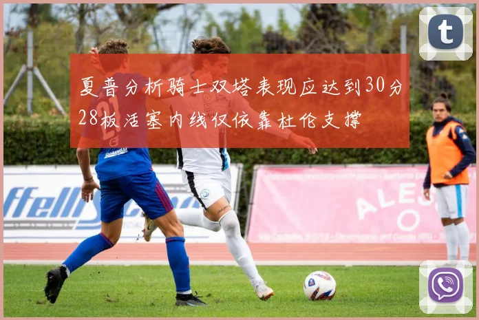 夏普分析骑士双塔表现应达到30分28板活塞内线仅依靠杜伦支撑